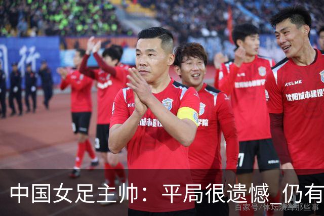 中国女足主帅：平局很遗憾 仍有信心以小组头名出线